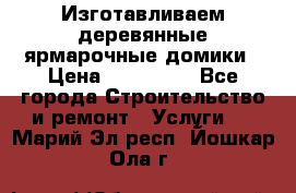 Изготавливаем деревянные ярмарочные домики › Цена ­ 125 000 - Все города Строительство и ремонт » Услуги   . Марий Эл респ.,Йошкар-Ола г.